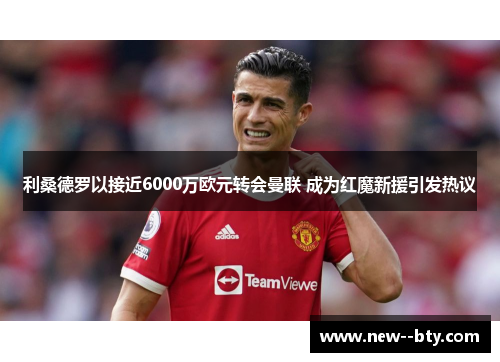 利桑德罗以接近6000万欧元转会曼联 成为红魔新援引发热议