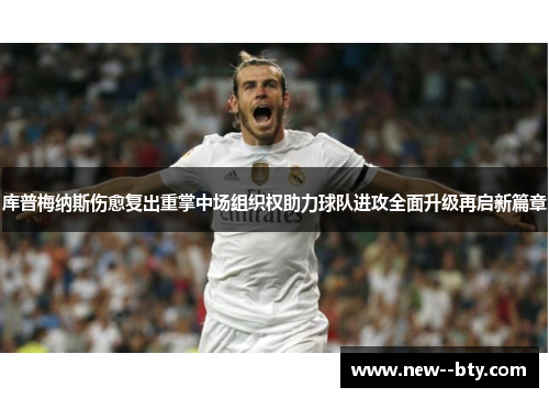 库普梅纳斯伤愈复出重掌中场组织权助力球队进攻全面升级再启新篇章