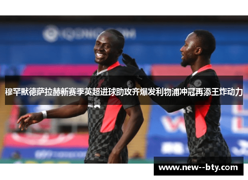 穆罕默德萨拉赫新赛季英超进球助攻齐爆发利物浦冲冠再添王炸动力