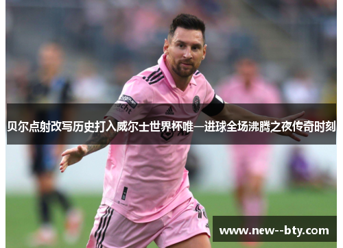 贝尔点射改写历史打入威尔士世界杯唯一进球全场沸腾之夜传奇时刻 贝尔点射改写历史打入威尔士世界杯唯一进球全场沸腾之夜传奇时刻