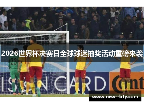 2026世界杯决赛日全球球迷抽奖活动重磅来袭