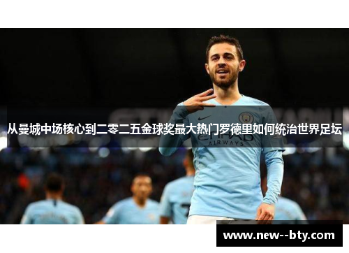 从曼城中场核心到二零二五金球奖最大热门罗德里如何统治世界足坛