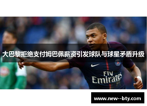 大巴黎拒绝支付姆巴佩薪资引发球队与球星矛盾升级