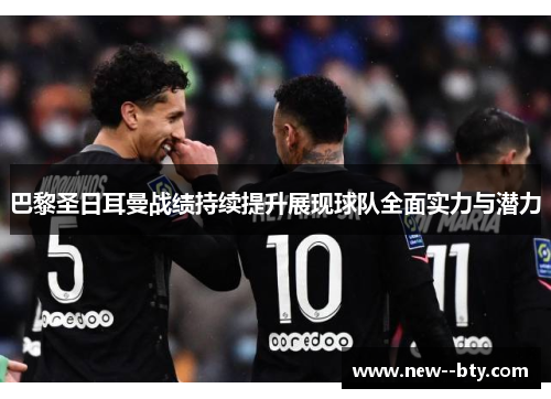 巴黎圣日耳曼战绩持续提升展现球队全面实力与潜力