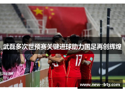 武磊多次世预赛关键进球助力国足再创辉煌