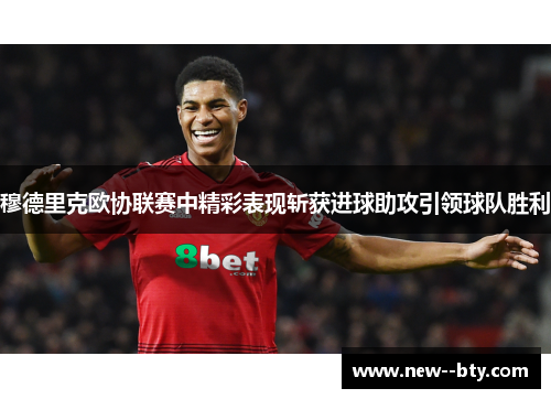 穆德里克欧协联赛中精彩表现斩获进球助攻引领球队胜利
