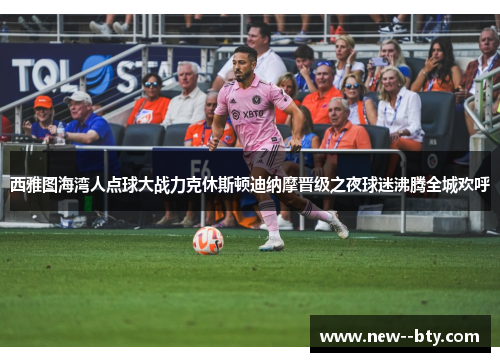 西雅图海湾人点球大战力克休斯顿迪纳摩晋级之夜球迷沸腾全城欢呼