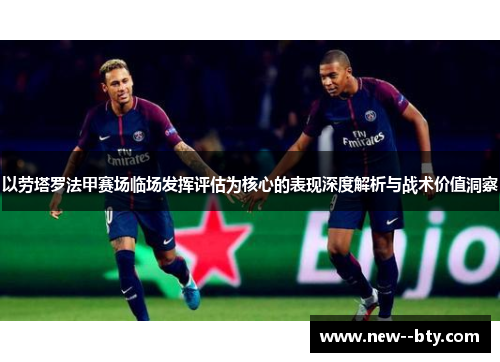 以劳塔罗法甲赛场临场发挥评估为核心的表现深度解析与战术价值洞察 以劳塔罗法甲赛场临场发挥评估为核心的表现深度解析与战术价值洞察
