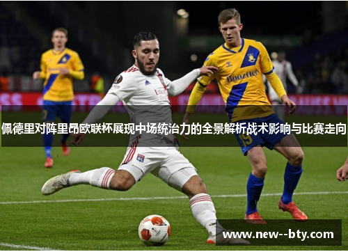 佩德里对阵里昂欧联杯展现中场统治力的全景解析战术影响与比赛走向 佩德里对阵里昂欧联杯展现中场统治力的全景解析战术影响与比赛走向