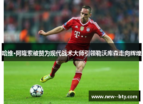 哈维·阿隆索被赞为现代战术大师引领勒沃库森走向辉煌 哈维·阿隆索被赞为现代战术大师引领勒沃库森走向辉煌