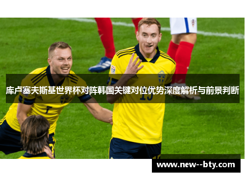 库卢塞夫斯基世界杯对阵韩国关键对位优势深度解析与前景判断